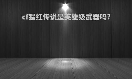cf猩红传说是英雄级武器吗?
