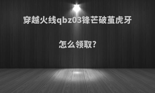 穿越火线qbz03锋芒破茧虎牙怎么领取?