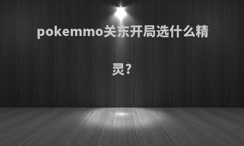 pokemmo关东开局选什么精灵?