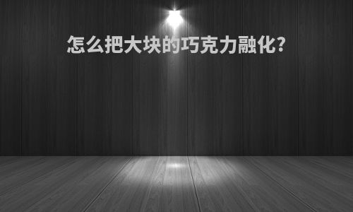 怎么把大块的巧克力融化?