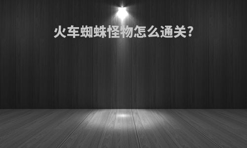 火车蜘蛛怪物怎么通关?