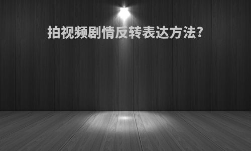 拍视频剧情反转表达方法?