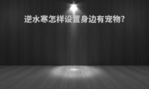 逆水寒怎样设置身边有宠物?