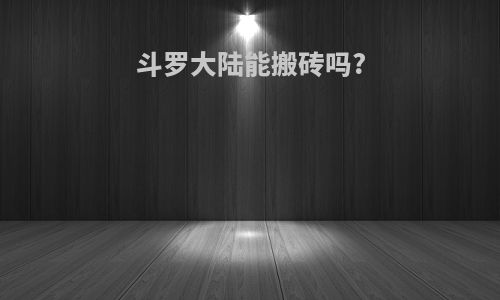 斗罗大陆能搬砖吗?