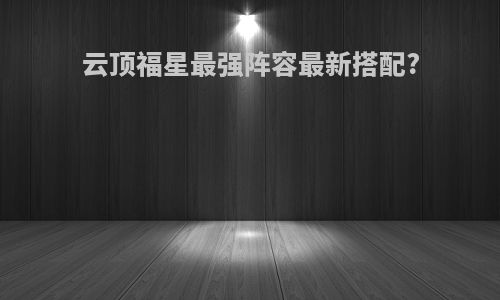 云顶福星最强阵容最新搭配?