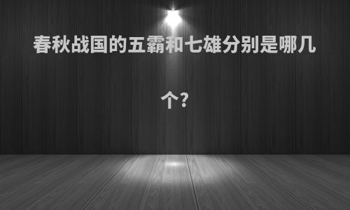 春秋战国的五霸和七雄分别是哪几个?