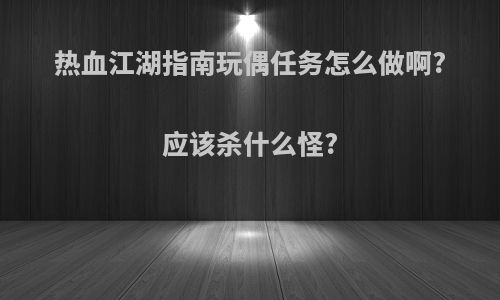 热血江湖指南玩偶任务怎么做啊?应该杀什么怪?