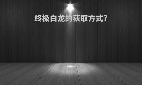 终极白龙的获取方式?
