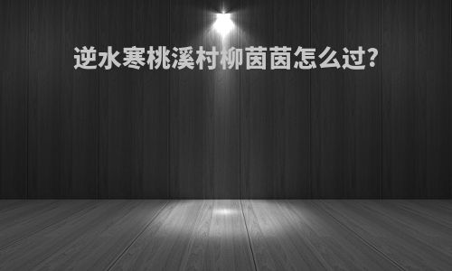 逆水寒桃溪村柳茵茵怎么过?