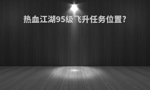 热血江湖95级飞升任务位置?