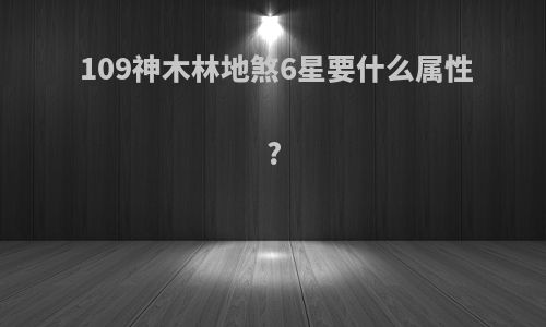 109神木林地煞6星要什么属性?