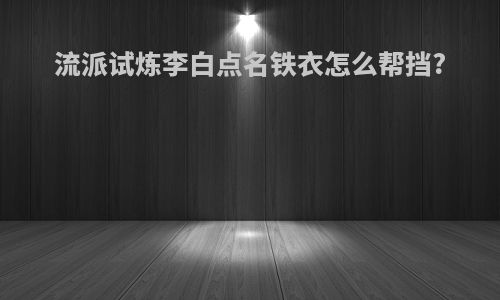 流派试炼李白点名铁衣怎么帮挡?