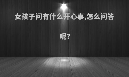 女孩子问有什么开心事,怎么问答呢?