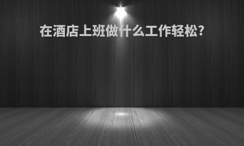 在酒店上班做什么工作轻松?