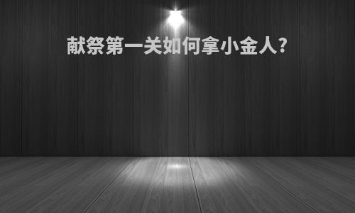 献祭第一关如何拿小金人?