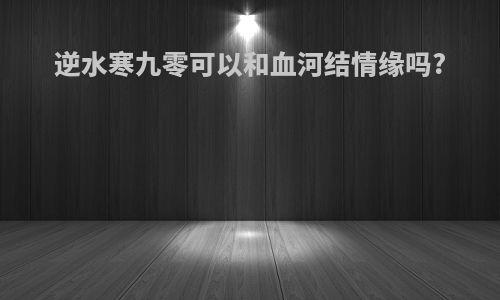 逆水寒九零可以和血河结情缘吗?