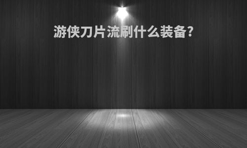 游侠刀片流刷什么装备?