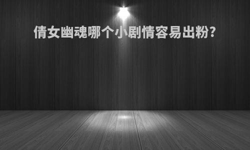 倩女幽魂哪个小剧情容易出粉?