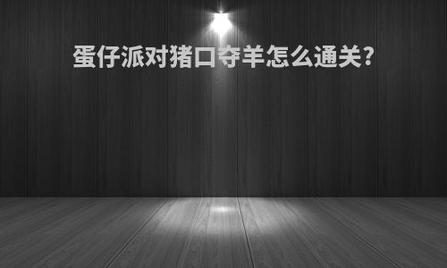 蛋仔派对猪口夺羊怎么通关?