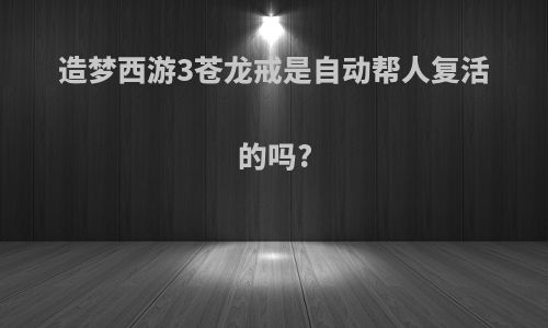 造梦西游3苍龙戒是自动帮人复活的吗?