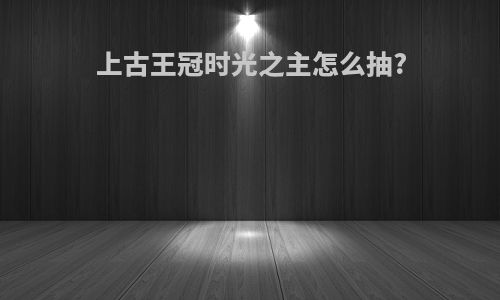 上古王冠时光之主怎么抽?