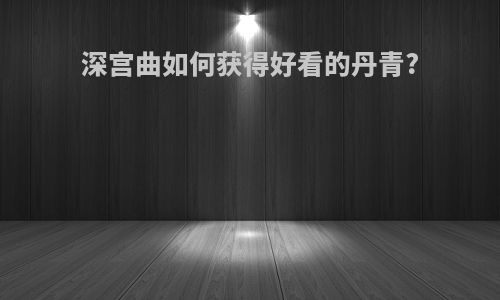 深宫曲如何获得好看的丹青?