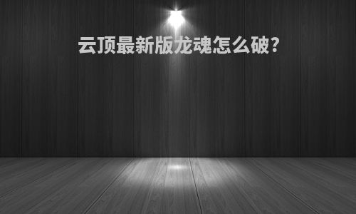 云顶最新版龙魂怎么破?