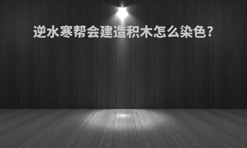 逆水寒帮会建造积木怎么染色?