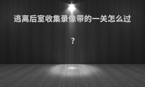 逃离后室收集录像带的一关怎么过?