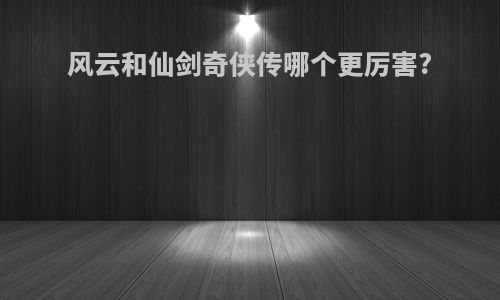风云和仙剑奇侠传哪个更厉害?