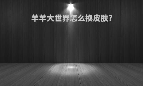 羊羊大世界怎么换皮肤?