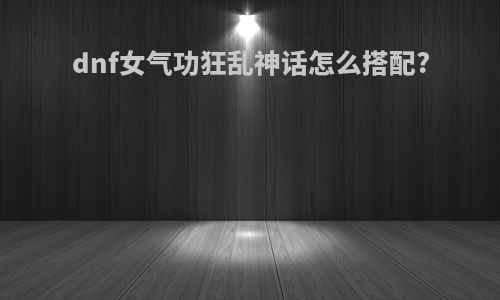 dnf女气功狂乱神话怎么搭配?