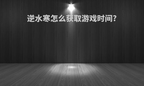 逆水寒怎么获取游戏时间?