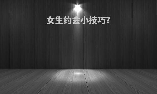 女生约会小技巧?