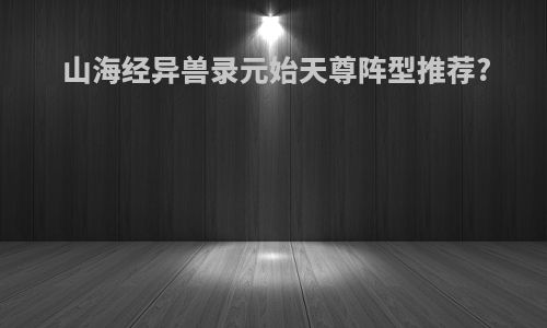山海经异兽录元始天尊阵型推荐?