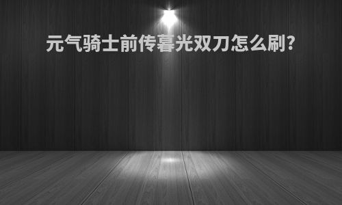 元气骑士前传暮光双刀怎么刷?