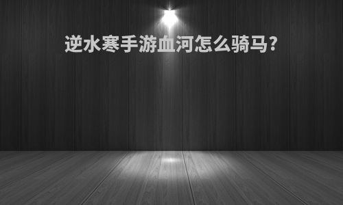 逆水寒手游血河怎么骑马?