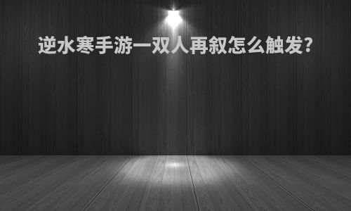 逆水寒手游一双人再叙怎么触发?