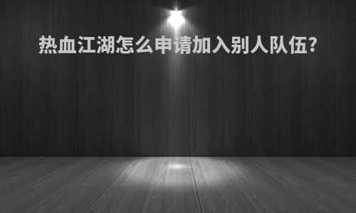 热血江湖怎么申请加入别人队伍?