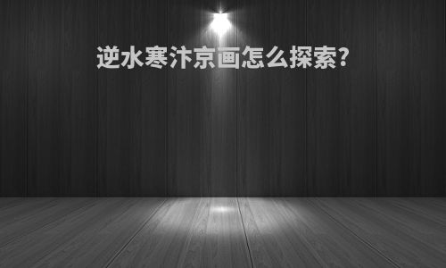 逆水寒汴京画怎么探索?