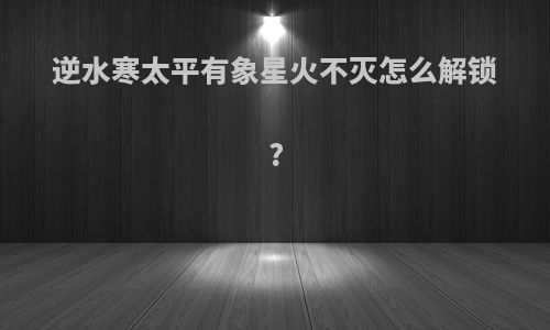 逆水寒太平有象星火不灭怎么解锁?