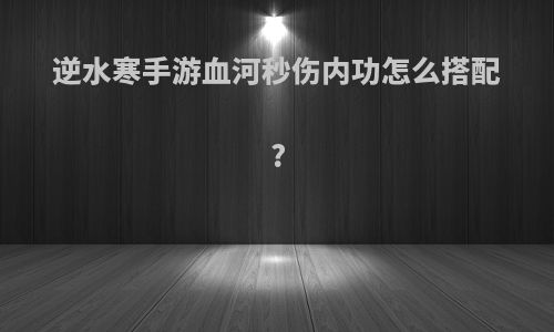 逆水寒手游血河秒伤内功怎么搭配?