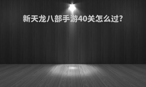 新天龙八部手游40关怎么过?
