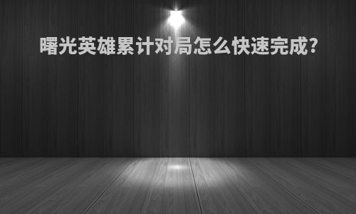 曙光英雄累计对局怎么快速完成?