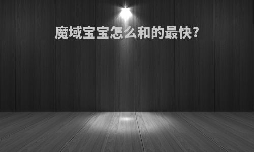 魔域宝宝怎么和的最快?