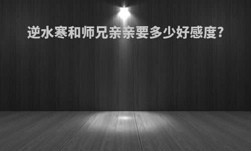 逆水寒和师兄亲亲要多少好感度?