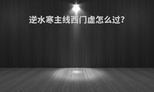 逆水寒主线西门虚怎么过?