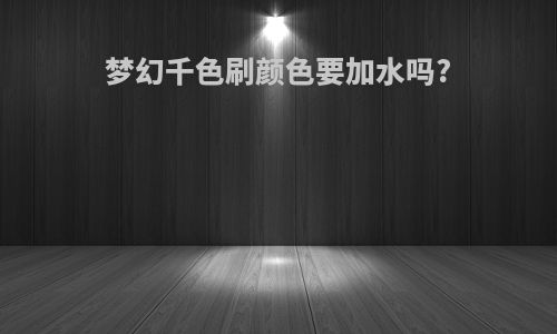 梦幻千色刷颜色要加水吗?