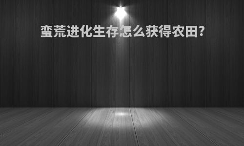 蛮荒进化生存怎么获得农田?
