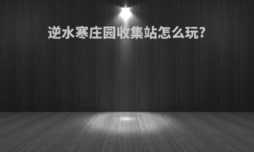 逆水寒庄园收集站怎么玩?